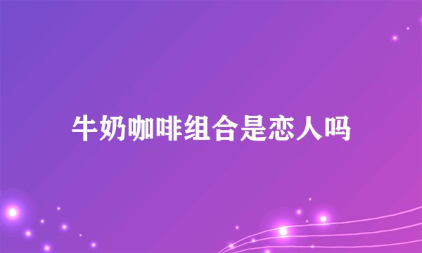 牛奶咖啡组合是恋人吗