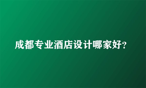 成都专业酒店设计哪家好？