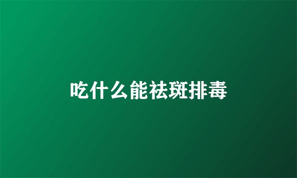 吃什么能祛斑排毒