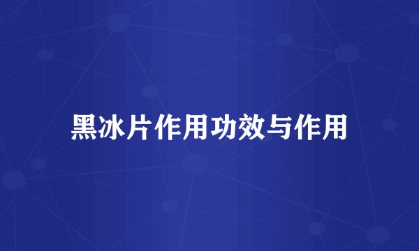 黑冰片作用功效与作用