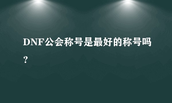 DNF公会称号是最好的称号吗？