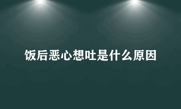 饭后恶心想吐是什么原因