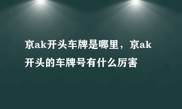 京ak开头车牌是哪里,京ak开头的车牌号有什么厉害