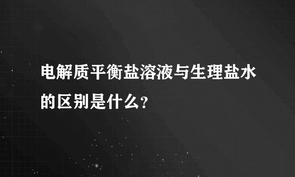 电解质平衡盐溶液与生理盐水的区别是什么？