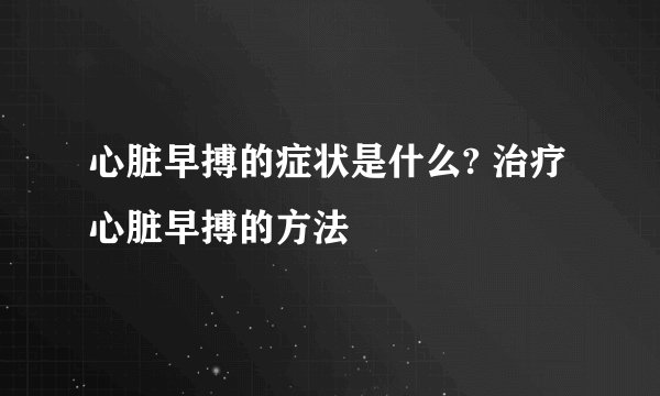 心脏早搏的症状是什么? 治疗心脏早搏的方法