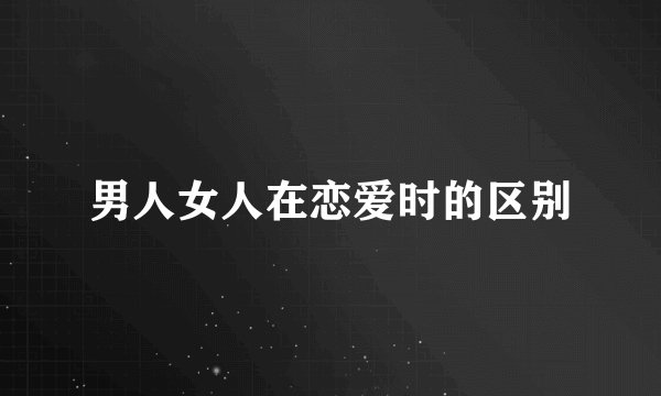 男人女人在恋爱时的区别