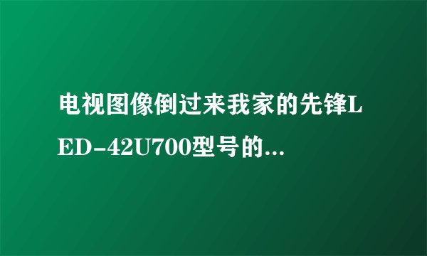电视图像倒过来我家的先锋LED-42U700型号的电视机的图像突然全倒过来了！求大神帮忙啊！！！绝
