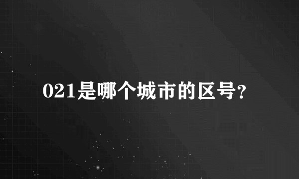 021是哪个城市的区号？