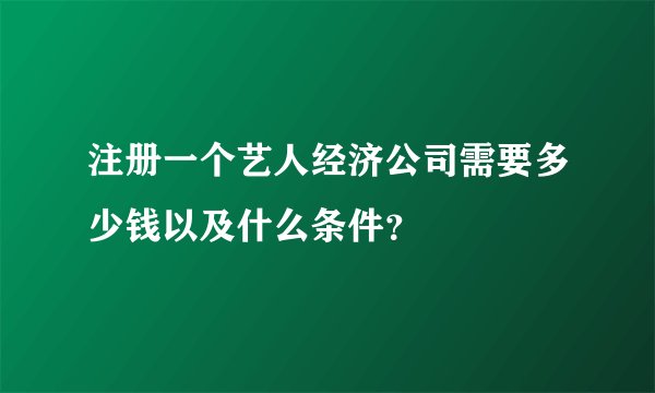 注册一个艺人经济公司需要多少钱以及什么条件？