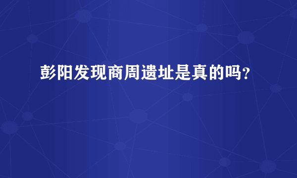 彭阳发现商周遗址是真的吗？