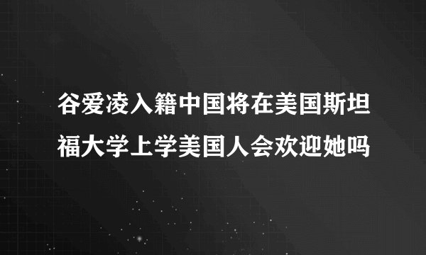 谷爱凌入籍中国将在美国斯坦福大学上学美国人会欢迎她吗