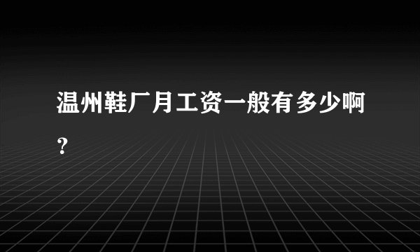 温州鞋厂月工资一般有多少啊？