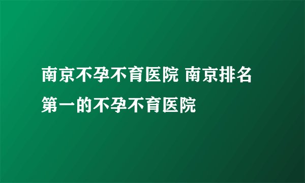 南京不孕不育医院 南京排名第一的不孕不育医院