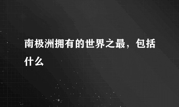 南极洲拥有的世界之最，包括什么