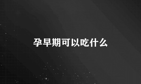 孕早期可以吃什么