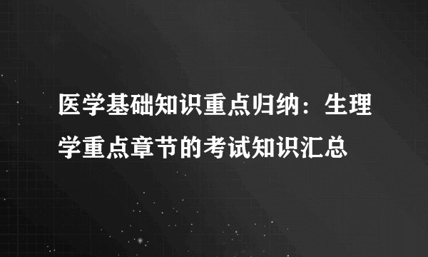 医学基础知识重点归纳:生理学重点章节的考试知识汇总