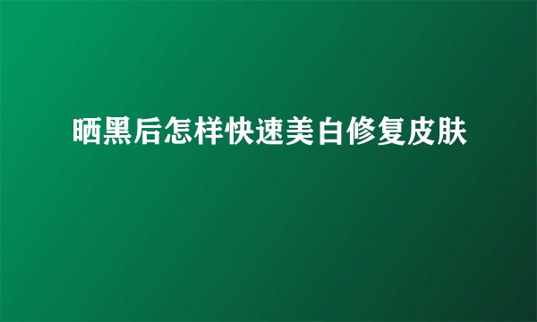 晒黑后怎样快速美白修复皮肤
