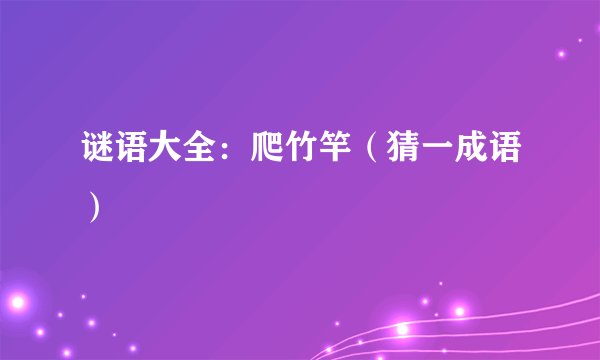 谜语大全:爬竹竿(猜一成语)