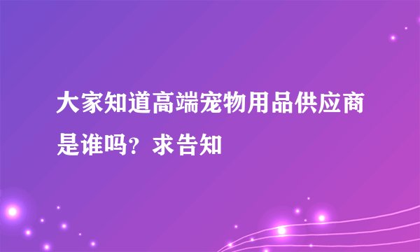大家知道高端宠物用品供应商是谁吗？求告知