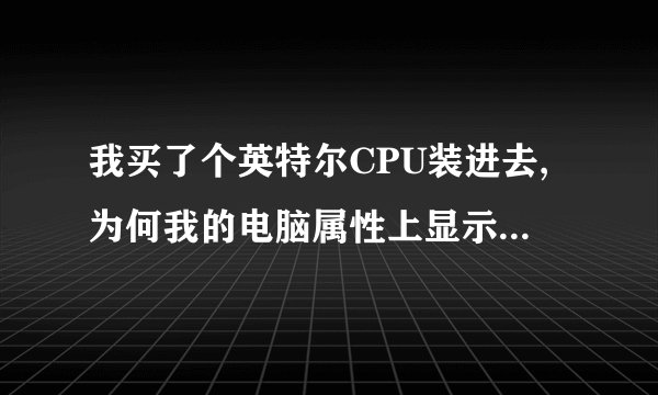 我买了个英特尔CPU装进去,为何我的电脑属性上显示的是AMD