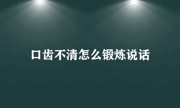 口齿不清怎么锻炼说话