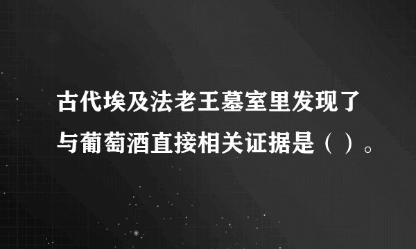 古代埃及法老王墓室里发现了与葡萄酒直接相关证据是（）。