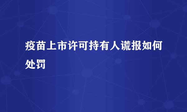 疫苗上市许可持有人谎报如何处罚
