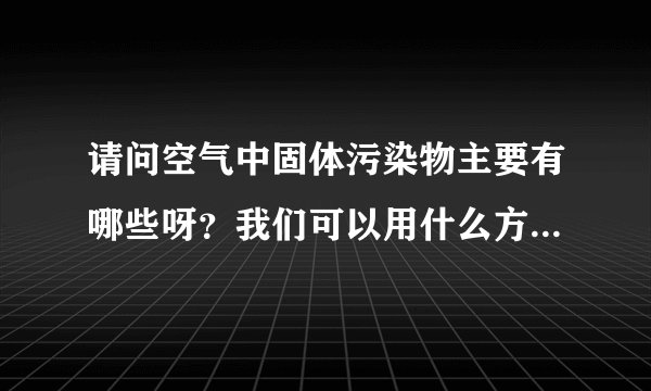 请问空气中固体污染物主要有哪些呀？我们可以用什么方法分别除去呀？