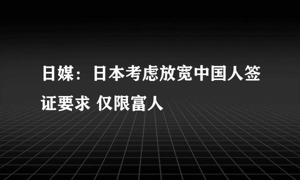 日媒：日本考虑放宽中国人签证要求 仅限富人