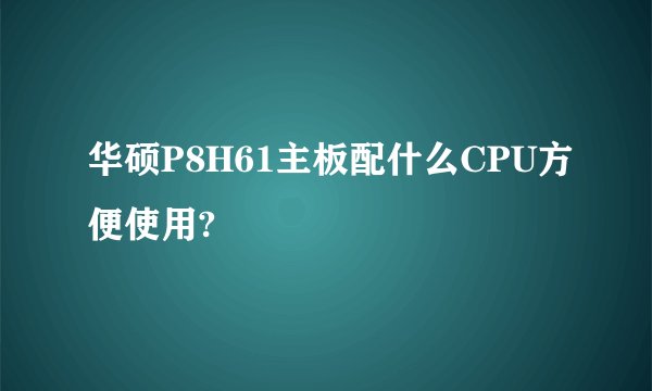 华硕P8H61主板配什么CPU方便使用?