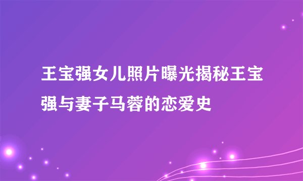 王宝强女儿照片曝光揭秘王宝强与妻子马蓉的恋爱史