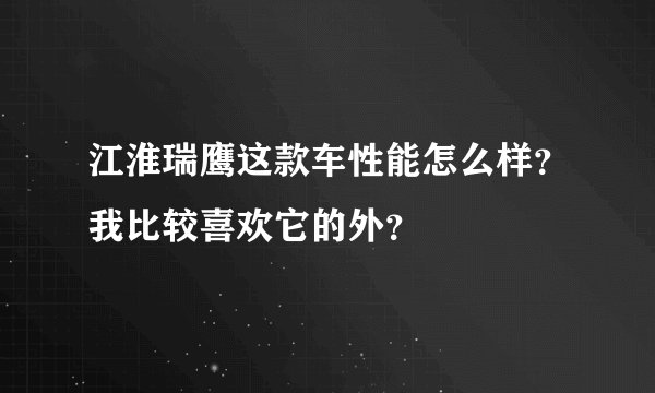 江淮瑞鹰这款车性能怎么样？我比较喜欢它的外？