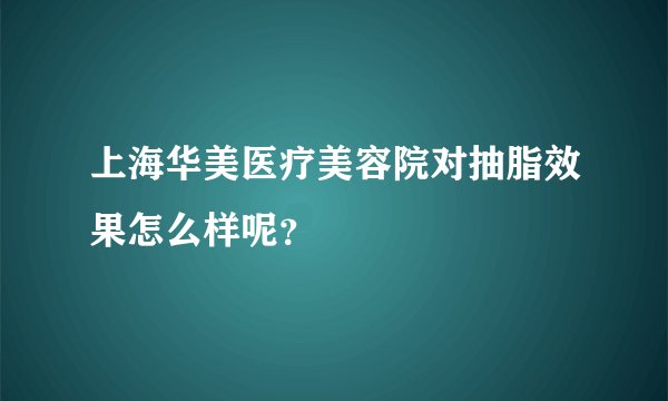 上海华美医疗美容院对抽脂效果怎么样呢？
