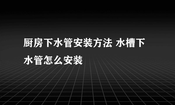 厨房下水管安装方法 水槽下水管怎么安装
