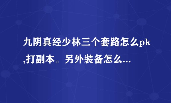 九阴真经少林三个套路怎么pk,打副本。另外装备怎么选,大概投入多少。求解答