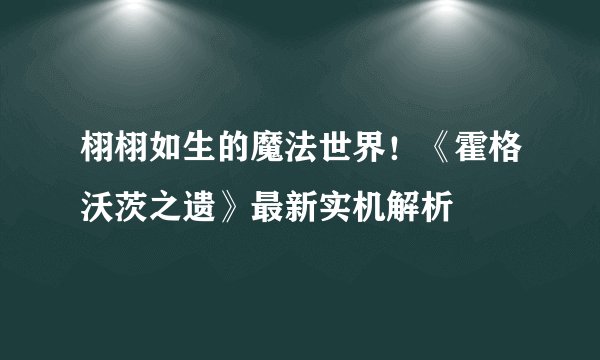 栩栩如生的魔法世界！《霍格沃茨之遗》最新实机解析