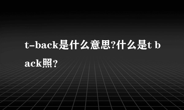 t-back是什么意思?什么是t back照？