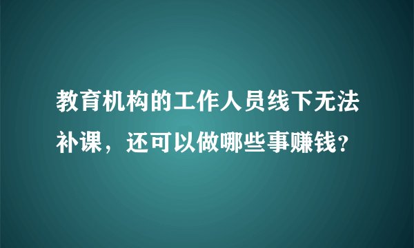 教育机构的工作人员线下无法补课，还可以做哪些事赚钱？