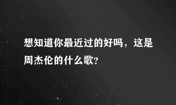 想知道你最近过的好吗，这是周杰伦的什么歌？