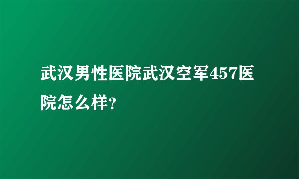 武汉男性医院武汉空军457医院怎么样？