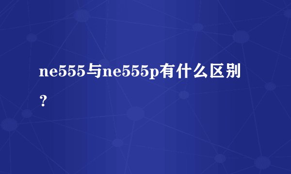 ne555与ne555p有什么区别？