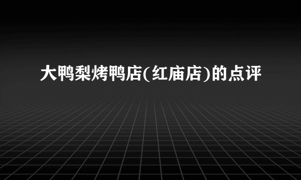 大鸭梨烤鸭店(红庙店)的点评