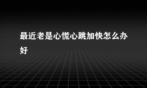 最近老是心慌心跳加快怎么办好