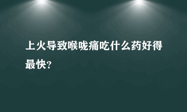 上火导致喉咙痛吃什么药好得最快？