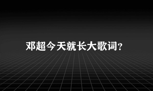 邓超今天就长大歌词？