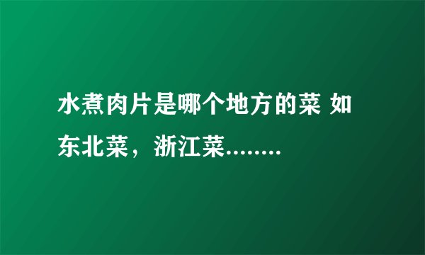 水煮肉片是哪个地方的菜 如东北菜，浙江菜.................