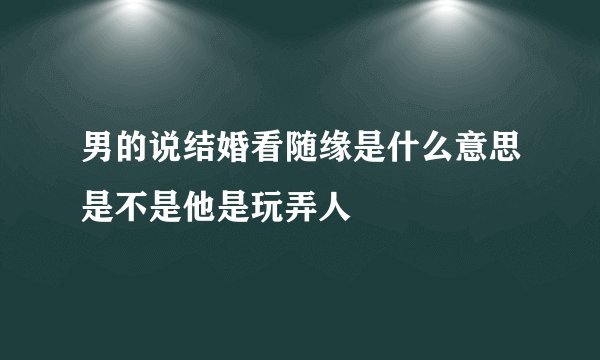 男的说结婚看随缘是什么意思是不是他是玩弄人