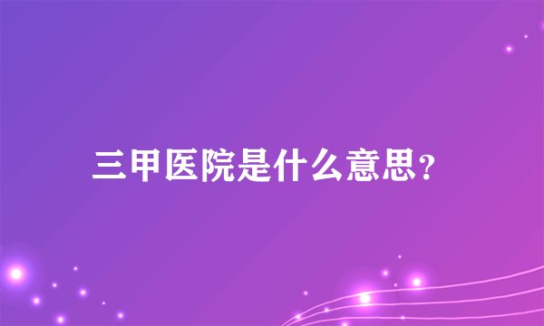 三甲医院是什么意思？