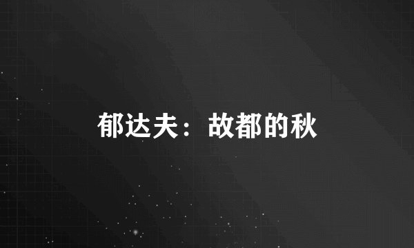郁达夫：故都的秋