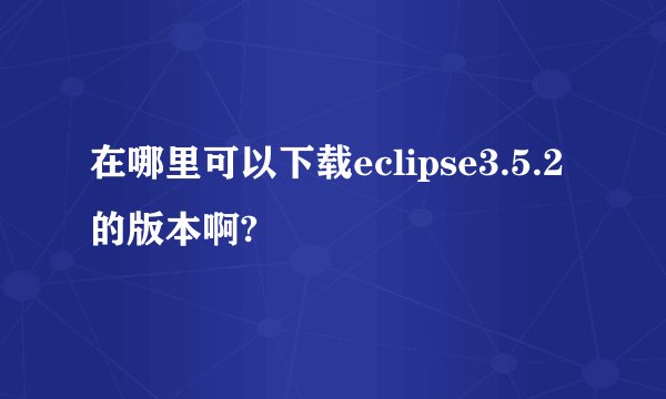 在哪里可以下载eclipse3.5.2的版本啊?